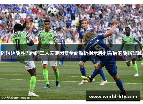 阿根廷战胜巴西的三大关键因素全面解析揭示胜利背后的战略智慧