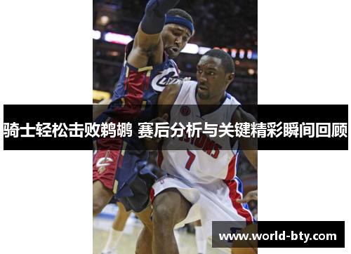 骑士轻松击败鹈鹕 赛后分析与关键精彩瞬间回顾