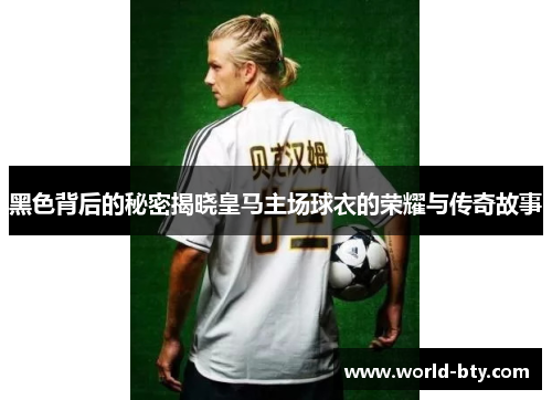 黑色背后的秘密揭晓皇马主场球衣的荣耀与传奇故事