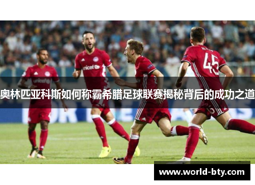 奥林匹亚科斯如何称霸希腊足球联赛揭秘背后的成功之道