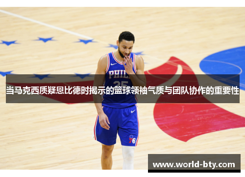 当马克西质疑恩比德时揭示的篮球领袖气质与团队协作的重要性