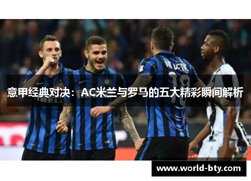意甲经典对决:AC米兰与罗马的五大精彩瞬间解析 意甲经典对决:AC米兰与罗马的五大精彩瞬间解析